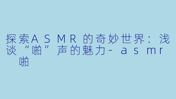 探索ASMR的奇妙世界：浅谈“啪”声的魅力-asmr 啪