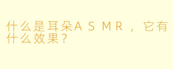 什么是耳朵ASMR,它有什么效果?