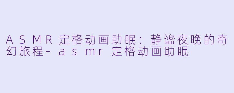 ASMR定格动画助眠：静谧夜晚的奇幻旅程-asmr定格动画助眠