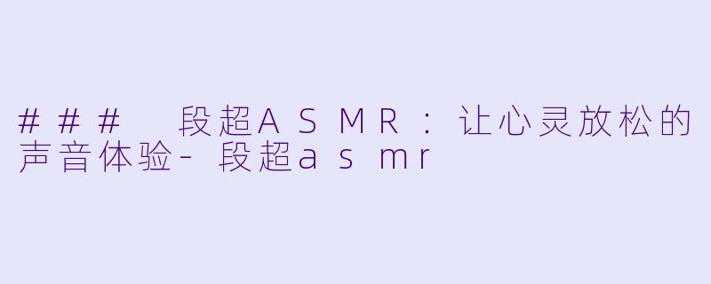### 段超ASMR：让心灵放松的声音体验-段超asmr