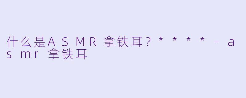 什么是ASMR拿铁耳?****