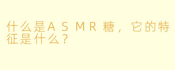什么是ASMR糖,它的特征是什么?