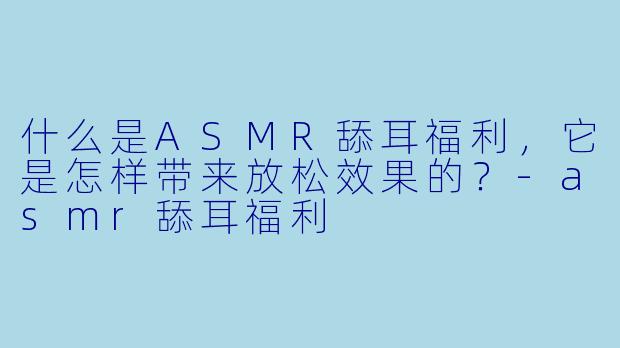 什么是ASMR舔耳福利,它是怎样带来放松效果的?