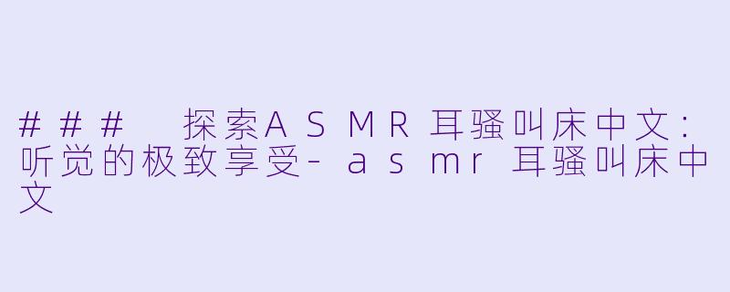 ### 探索ASMR耳骚叫床中文:听觉的极致享受