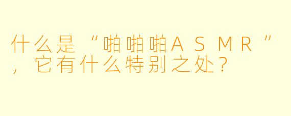 什么是“啪啪啪ASMR”,它有什么特别之处?