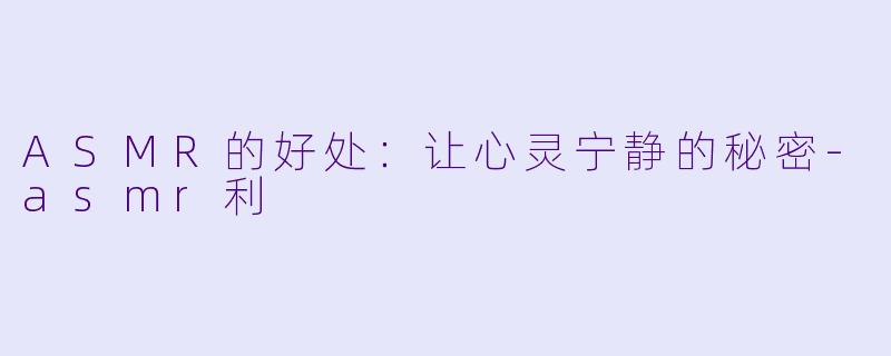 ASMR的好处：让心灵宁静的秘密-asmr利