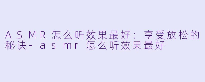 ASMR怎么听效果最好：享受放松的秘诀-asmr怎么听效果最好