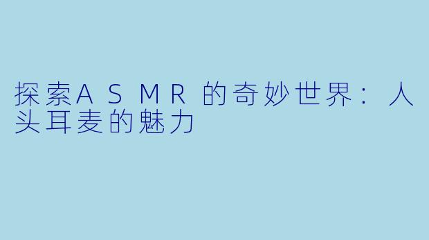 探索ASMR的奇妙世界：人头耳麦的魅力