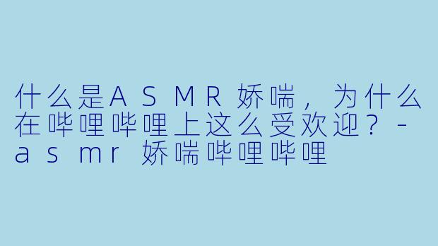 什么是ASMR娇喘,为什么在哔哩哔哩上这么受欢迎?