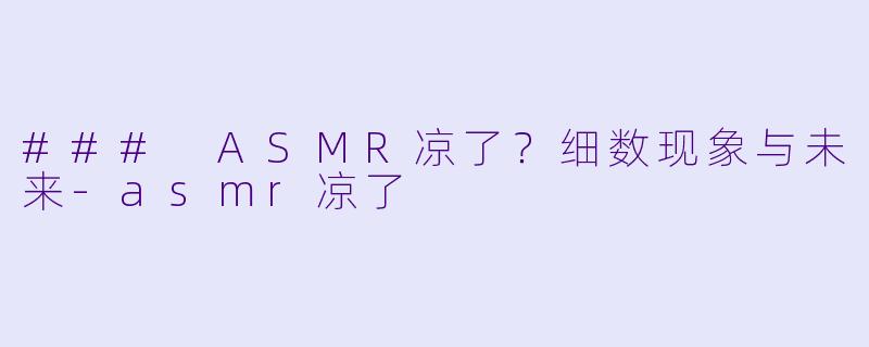 ### ASMR凉了？细数现象与未来-asmr凉了
