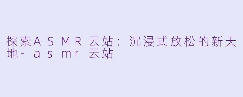 探索ASMR云站:沉浸式放松的新天地