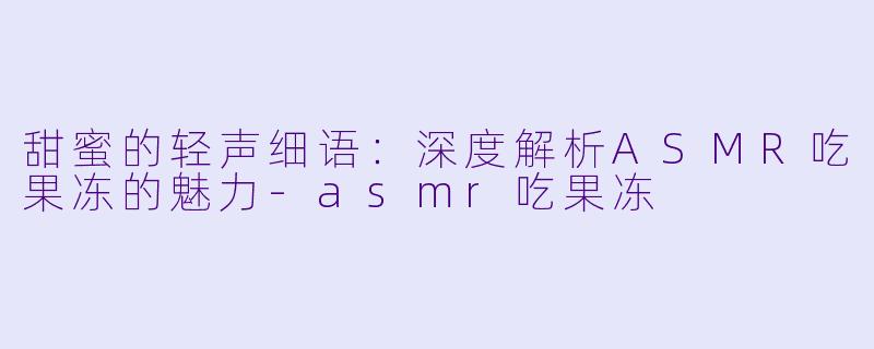 甜蜜的轻声细语：深度解析ASMR吃果冻的魅力-asmr吃果冻