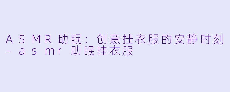 ASMR助眠：创意挂衣服的安静时刻-asmr助眠挂衣服