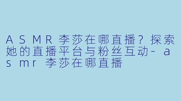 ASMR李莎在哪直播?探索她的直播平台与粉丝互动