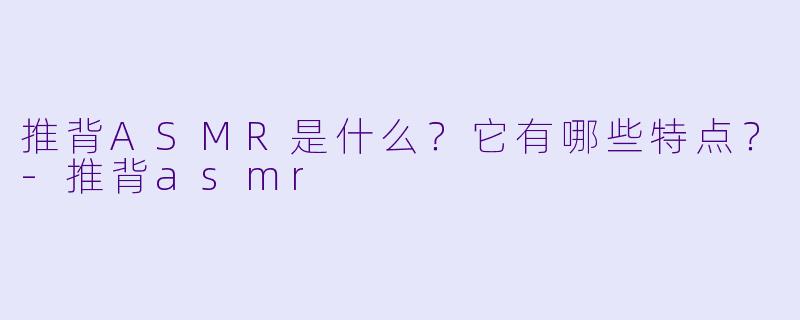 推背ASMR是什么?它有哪些特点?