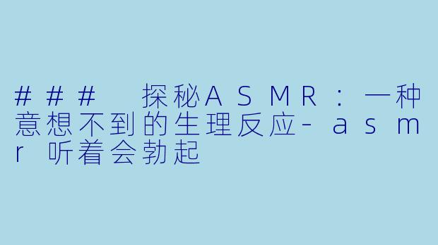 ### 探秘ASMR：一种意想不到的生理反应-asmr听着会勃起