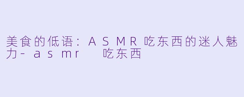 美食的低语：ASMR吃东西的迷人魅力-asmr 吃东西