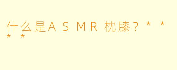 什么是ASMR枕膝?****