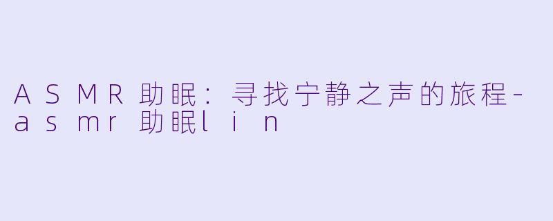 ASMR助眠：寻找宁静之声的旅程-asmr助眠lin