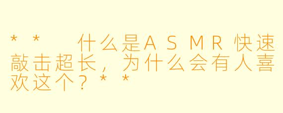 ** 什么是ASMR快速敲击超长,为什么会有人喜欢这个?**