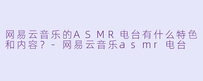 网易云音乐的ASMR电台有什么特色和内容?