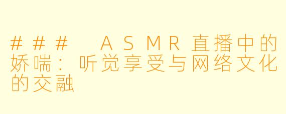### ASMR直播中的娇喘:听觉享受与网络文化的交融