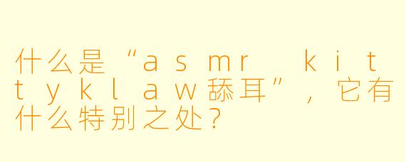 什么是“asmr kittyklaw舔耳”,它有什么特别之处?
