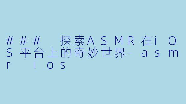 ### 探索ASMR在iOS平台上的奇妙世界-asmr ios