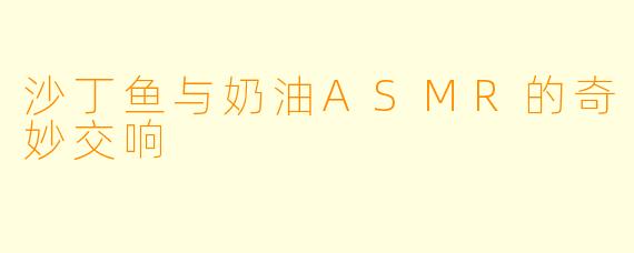 沙丁鱼与奶油ASMR的奇妙交响