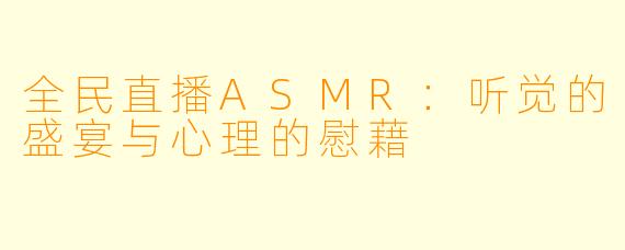 全民直播ASMR：听觉的盛宴与心理的慰藉