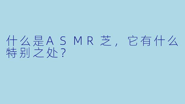 什么是ASMR芝,它有什么特别之处?
