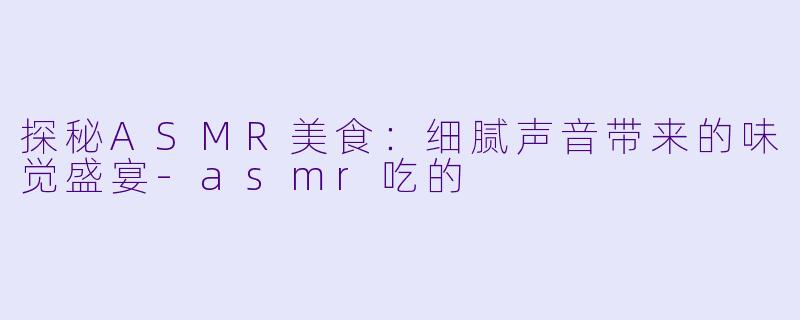 探秘ASMR美食:细腻声音带来的味觉盛宴