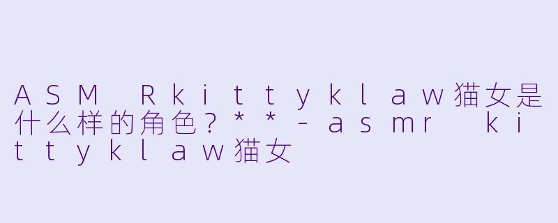 ASM Rkittyklaw猫女是什么样的角色?**