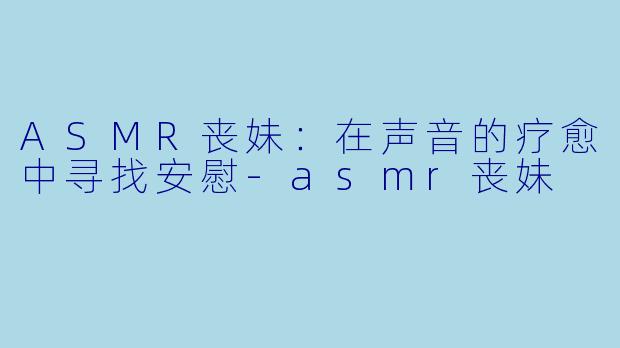 ASMR丧妹:在声音的疗愈中寻找安慰