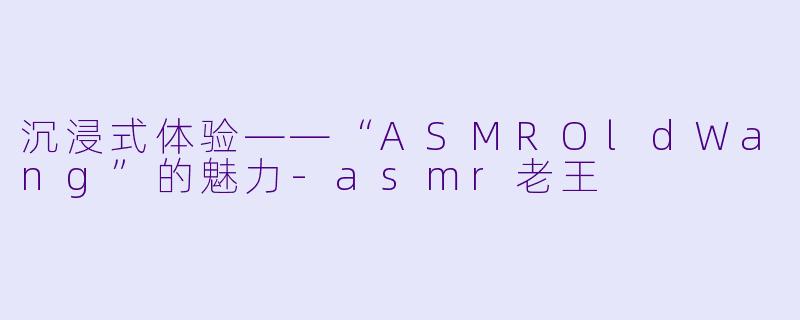 沉浸式体验——“ASMROldWang”的魅力