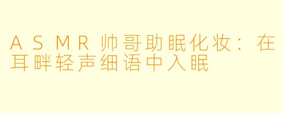 ASMR帅哥助眠化妆：在耳畔轻声细语中入眠