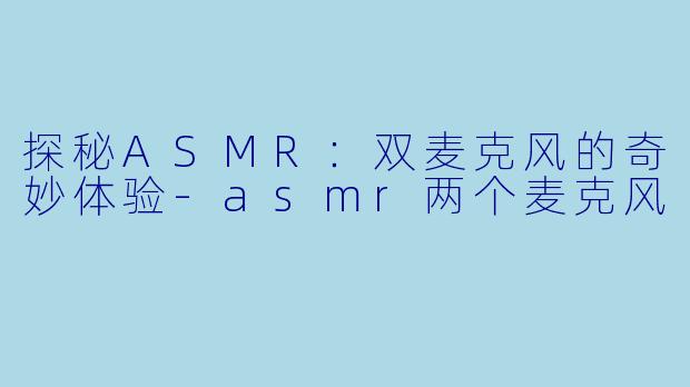 探秘ASMR：双麦克风的奇妙体验-asmr两个麦克风