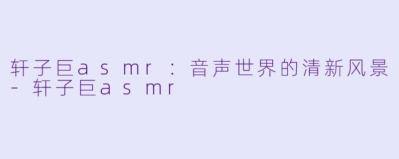 轩子巨asmr：音声世界的清新风景-轩子巨asmr