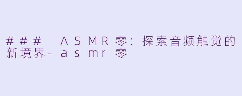 ### ASMR零：探索音频触觉的新境界-asmr零