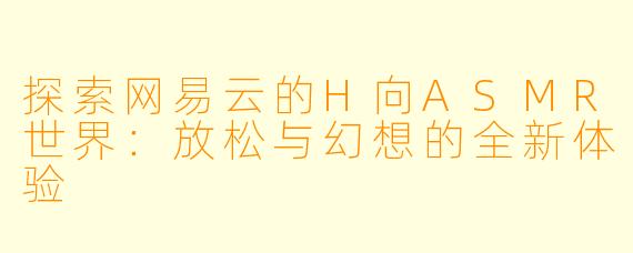 探索网易云的H向ASMR世界：放松与幻想的全新体验