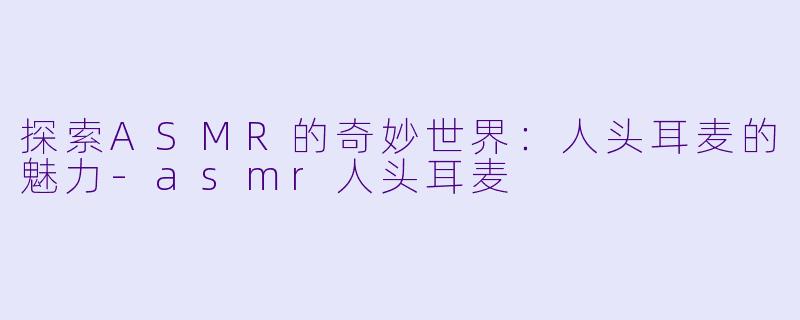 探索ASMR的奇妙世界:人头耳麦的魅力
