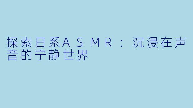 探索日系ASMR：沉浸在声音的宁静世界