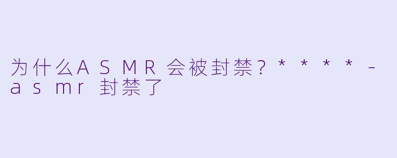 为什么ASMR会被封禁？****