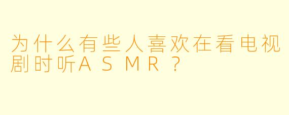 为什么有些人喜欢在看电视剧时听ASMR？