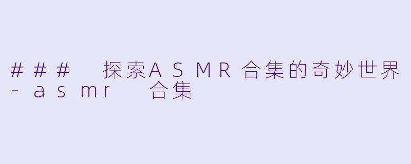 ### 探索ASMR合集的奇妙世界-asmr 合集