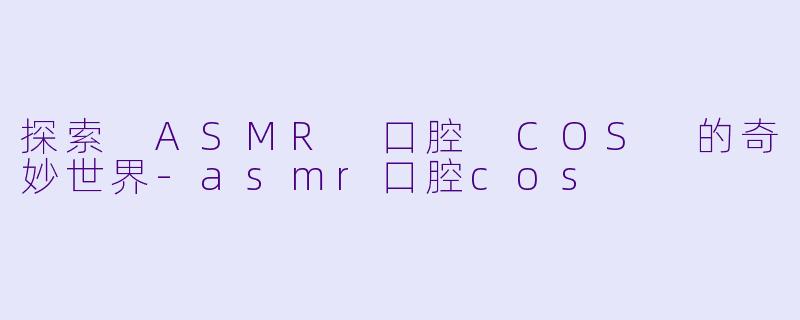 探索 ASMR 口腔 COS 的奇妙世界