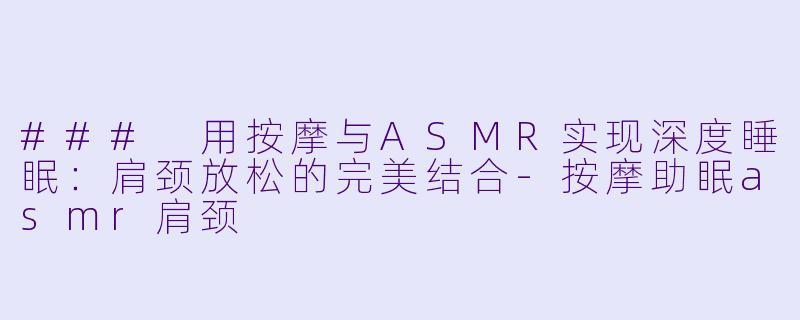 ### 用按摩与ASMR实现深度睡眠：肩颈放松的完美结合-按摩助眠asmr肩颈