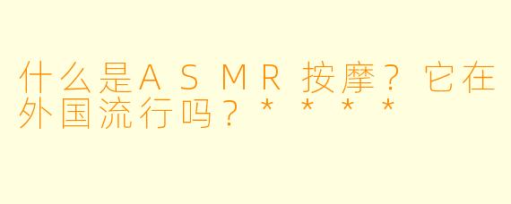 什么是ASMR按摩?它在外国流行吗?****