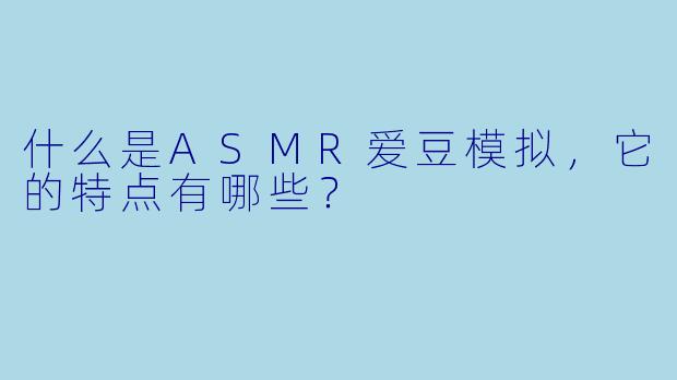 什么是ASMR爱豆模拟,它的特点有哪些?