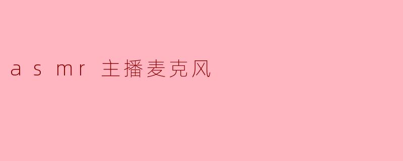 ASMR主播的灵魂伴侣:麦克风的重要性